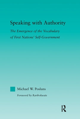 Speaking with Authority: The Emergence of the Vocabulary of First Nations' Self-Government by Posluns, Michael W.
