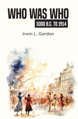 Who Was Who 5000 B.C. To 1914 by Gordon, Irwin L.