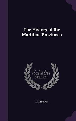 The History of the Maritime Provinces by Harper, J. M.