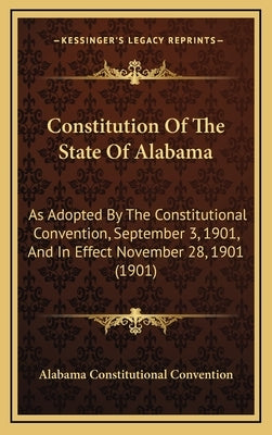 Constitution Of The State Of Alabama: As Adopted By The Constitutional Convention, September 3, 1901, And In Effect November 28, 1901 (1901) by Alabama Constitutional Convention