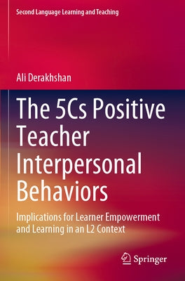 The 5cs Positive Teacher Interpersonal Behaviors: Implications for Learner Empowerment and Learning in an L2 Context by Derakhshan, Ali