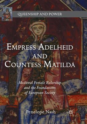 Empress Adelheid and Countess Matilda: Medieval Female Rulership and the Foundations of European Society by Nash, Penelope
