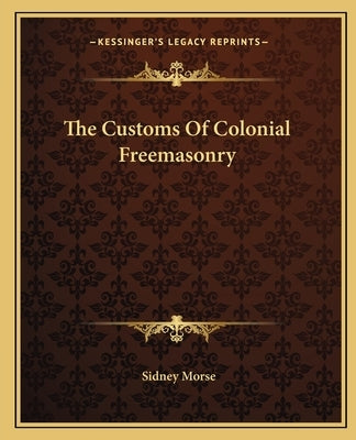 The Customs Of Colonial Freemasonry by Morse, Sidney