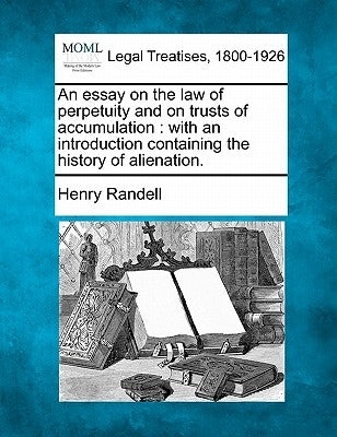 An Essay on the Law of Perpetuity and on Trusts of Accumulation: With an Introduction Containing the History of Alienation. by Randell, Henry
