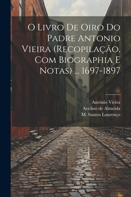 O livro de oiro do padre Antonio Vieira (recopilação, com biographia e notas) ... 1697-1897 by Vieira, AntÃ³nio