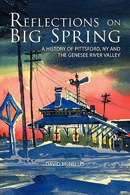 Reflections on Big Spring: A History of Pittsford, NY and the Genesee River Valley by McNellis, David