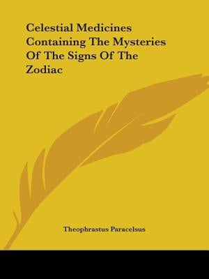 Celestial Medicines Containing The Mysteries Of The Signs Of The Zodiac by Paracelsus, Theophrastus