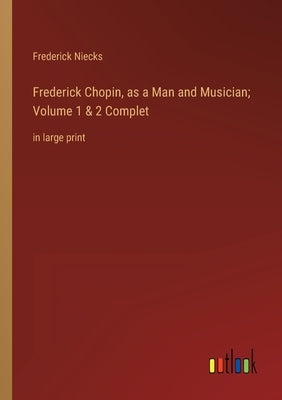Frederick Chopin, as a Man and Musician; Volume 1 & 2 Complet: in large print by Niecks, Frederick