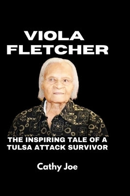 Viola Fletcher: The Inspiring Tale of a Tulsa Attack Survivor by Joe, Cathy