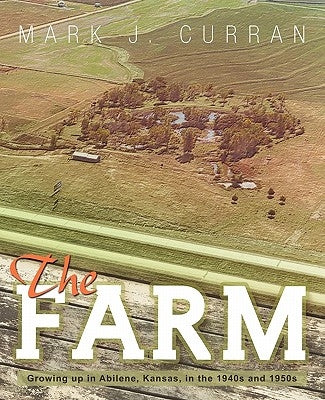 The Farm: Growing Up in Abilene, Kansas, in the 1940s and 1950s by Curran, Mark J.