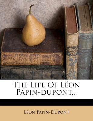 The Life of Léon Papin-Dupont... by Papin-DuPont, Leon