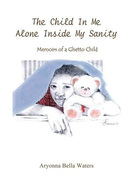 The Child In Me Alone Inside My Sanity: Memoirs of a Ghetto Child by Waters, Aryonna Bella