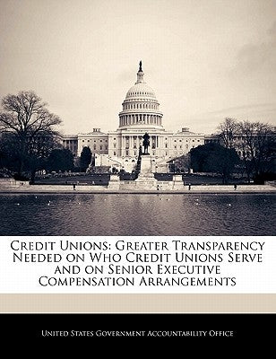 Credit Unions: Greater Transparency Needed on Who Credit Unions Serve and on Senior Executive Compensation Arrangements by United States Government Accountability