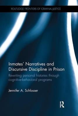 Inmates' Narratives and Discursive Discipline in Prison: Rewriting personal histories through cognitive behavioral programs by Schlosser, Jennifer