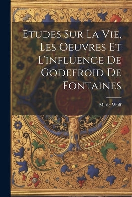 Etudes Sur La Vie, Les Oeuvres Et L'influence De Godefroid De Fontaines by Wulf, M. De (Maurice) 1867-1947