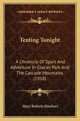 Tenting Tonight: A Chronicle Of Sport And Adventure In Glacier Park And The Cascade Mountains (1918) by Rinehart, Mary Roberts