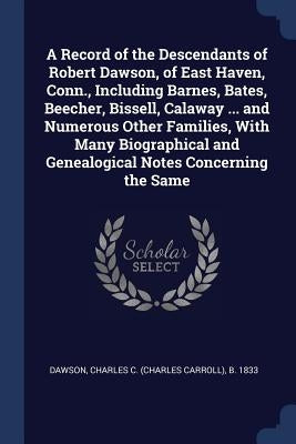 A Record of the Descendants of Robert Dawson, of East Haven, Conn., Including Barnes, Bates, Beecher, Bissell, Calaway ... and Numerous Other Families by Dawson, Charles C. (Charles Carroll) B.