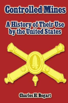 Controlled Mines: A History of Their Use by the United States by Bogart, Charles H.