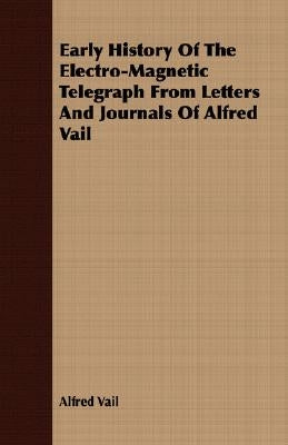 Early History Of The Electro-Magnetic Telegraph From Letters And Journals Of Alfred Vail by Vail, Alfred