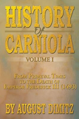 History of Carniola Volume I: From Ancient Times to the Year 1813 with Special Consideration of Cultural Development by Dimitz, August