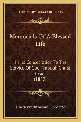 Memorials Of A Blessed Life: In Its Consecration To The Service Of God Through Christ Jesus (1882) by Beddome, Charlesworth Samuel