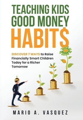 Teaching Kids Good Money Habits: Discover 7 Ways to Raise Financially Smart Children Today for a Richer Tomorrow by Vasquez, Mario A.