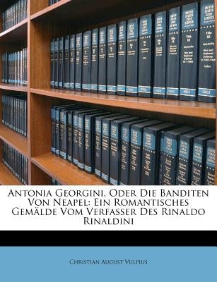 Antonia Georgini, Oder Die Banditen Von Neapel: Ein Romantisches Gemalde Vom Verfasser Des Rinaldo Rinaldini by Vulpius, Christian August