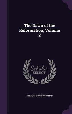 The Dawn of the Reformation, Volume 2 by Workman, Herbert Brook