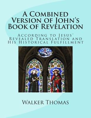 A Combined Version of John's Book of Revelation: According to Jesus' Revealed Translation and His HIstorical Fulfillment by Thomas, Walker