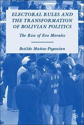 Electoral Rules and the Transformation of Bolivian Politics: The Rise of Evo Morales by Mu&#195;&#177;oz-Pogossian, B.