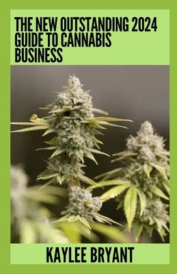 The New Outstanding 2024 Guide To Cannabis Business: Everything You Need To Know by Bryant, Kaylee