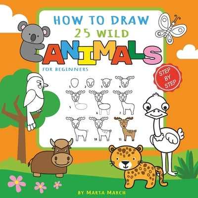 How to Draw 25 Wild Animals for Beginners: Learn How to Draw Cute Animals Step-by-Step with Simple Shapes (How to Draw Books for Kids) by March, Marta