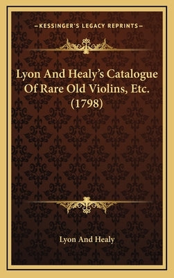 Lyon And Healy's Catalogue Of Rare Old Violins, Etc. (1798) by Lyon and Healy