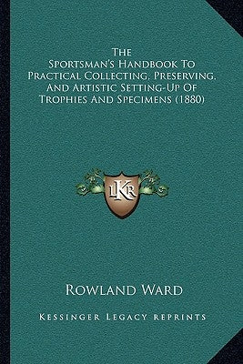 The Sportsman's Handbook To Practical Collecting, Preserving, And Artistic Setting-Up Of Trophies And Specimens (1880) by Ward, Rowland
