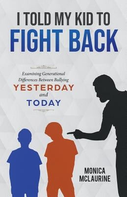 I Told My Kid To Fight Back: Examining Generational Differences Between Between Bullying Yesterday and Today by McLaurine, Monica R.