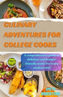 Culinary adventures for college cooks: A comprehensive guide to delicious and budget-friendly meals for every student chef by Robertson, Smith