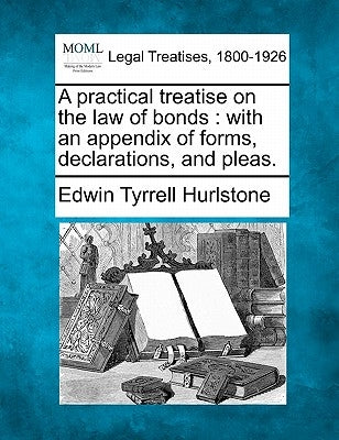 A Practical Treatise on the Law of Bonds: With an Appendix of Forms, Declarations, and Pleas. by Hurlstone, Edwin Tyrrell