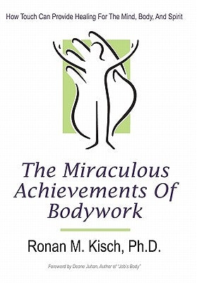 The Miraculous Achievements of Bodywork: How Touch Can Provide Healing for the Mind, Body, and Spirit by Kisch, Ronan M.
