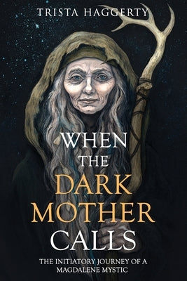 When The Dark Mother Calls: The Initiatory Journey Of A Magdalene Mystic by Haggerty, Trista