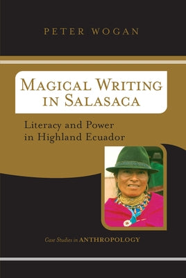 Magical Writing In Salasaca: Literacy And Power In Highland Ecuador by Wogan, Peter