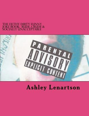 The Filthy Dirty Funny Joke Book: Rude, Crude & Socially Unacceptable by Lenartson, Ashley a.