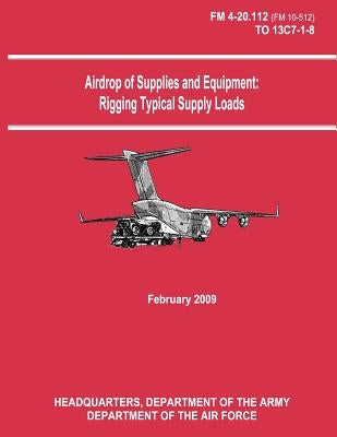 Airdrop of Supplies and Equipment: Rigging Typical Supply Loads (FM 4-20.112 / TO 13C7-1-8) by Air Force, Department of the