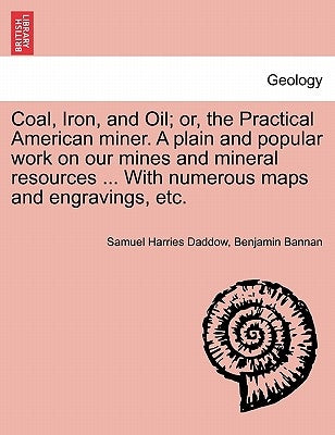 Coal, Iron, and Oil; or, the Practical American miner. A plain and popular work on our mines and mineral resources ... With numerous maps and engravin by Daddow, Samuel Harries