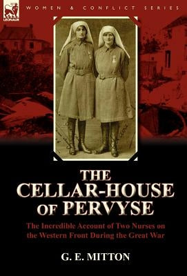 The Cellar-House of Pervyse: The Incredible Account of Two Nurses on the Western Front During the Great War by Mitton, G. E.