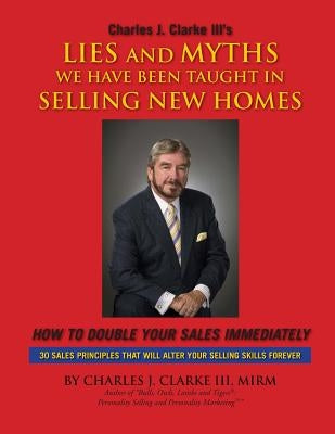 Lies and Myths We Have Been Taught In Selling New Homes: How to double your sales immediately by Clarke III, Charles J.