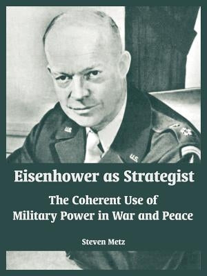 Eisenhower as Strategist: The Coherent Use of Military Power in War and Peace by Metz, Steven