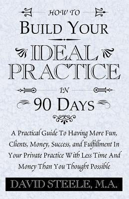 How to Build Your Ideal Practice in 90 Days by Steele, David