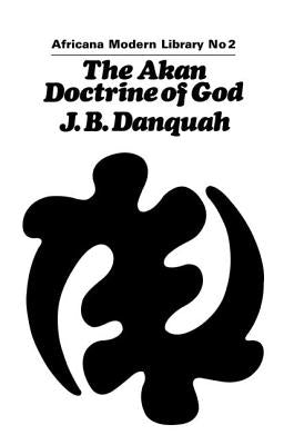 The Akan Doctrine of God: A Fragment of Gold Coast Ethics and Religion by Danquah, J. B.