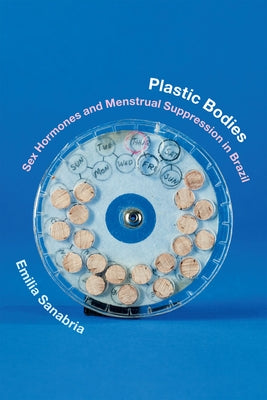 Plastic Bodies: Sex Hormones and Menstrual Suppression in Brazil by Sanabria, Emilia