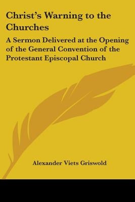 Christ's Warning to the Churches: A Sermon Delivered at the Opening of the General Convention of the Protestant Episcopal Church by Griswold, Alexander Viets